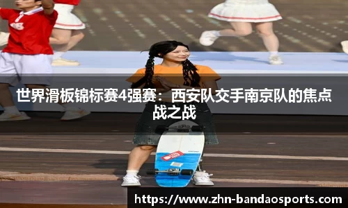 世界滑板锦标赛4强赛：西安队交手南京队的焦点战之战