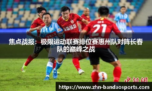 焦点战报：极限运动联赛排位赛惠州队对阵长春队的巅峰之战