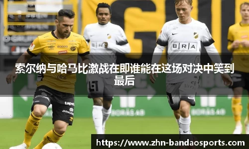 索尔纳与哈马比激战在即谁能在这场对决中笑到最后