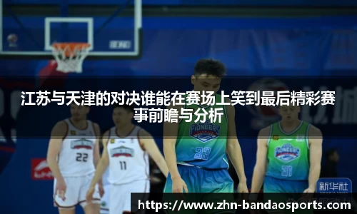 江苏与天津的对决谁能在赛场上笑到最后精彩赛事前瞻与分析