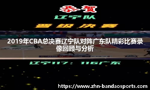 2019年CBA总决赛辽宁队对阵广东队精彩比赛录像回顾与分析